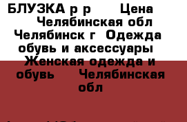 БЛУЗКА р-р 54 › Цена ­ 700 - Челябинская обл., Челябинск г. Одежда, обувь и аксессуары » Женская одежда и обувь   . Челябинская обл.